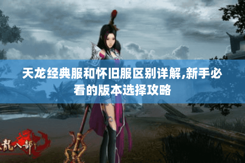 天龙经典服和怀旧服区别详解,新手必看的版本选择攻略