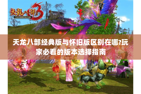 天龙八部经典版与怀旧版区别在哪?玩家必看的版本选择指南