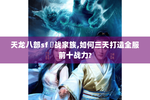 天龙八部sf 龍战家族,如何三天打造全服前十战力?