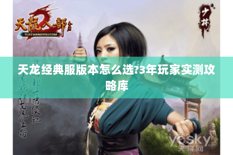 天龙经典服版本怎么选?3年玩家实测攻略库 天龙经典服版本怎么选?3年玩家实测攻略库