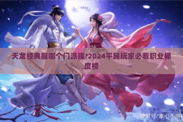 天龙经典服哪个门派强?2024平民玩家必看职业梯度榜 天龙经典服哪个门派强?2024平民玩家必看职业梯度榜