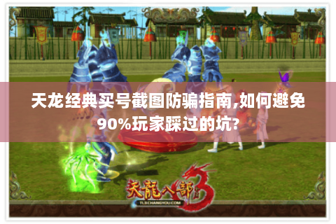 天龙经典买号截图防骗指南,如何避免90%玩家踩过的坑?