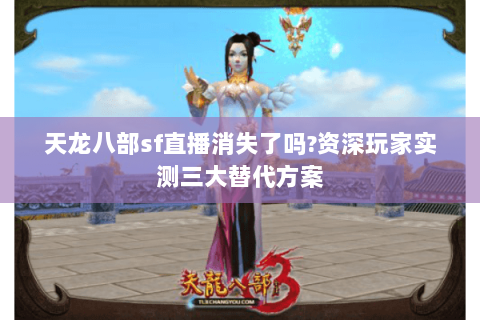 天龙八部sf直播消失了吗?资深玩家实测三大替代方案