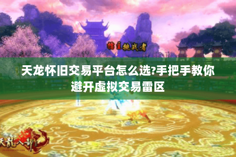 天龙怀旧交易平台怎么选?手把手教你避开虚拟交易雷区