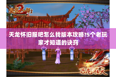 天龙怀旧服吧怎么找版本攻略?5个老玩家才知道的诀窍