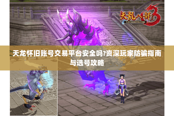 天龙怀旧账号交易平台安全吗?资深玩家防骗指南与选号攻略