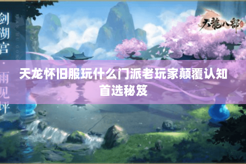 天龙怀旧服玩什么门派老玩家颠覆认知首选秘笈