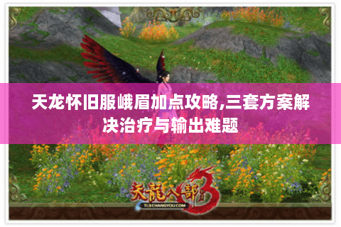 天龙怀旧服峨眉加点攻略,三套方案解决治疗与输出难题