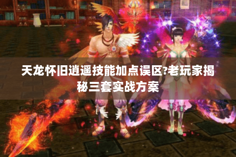 天龙怀旧逍遥技能加点误区?老玩家揭秘三套实战方案