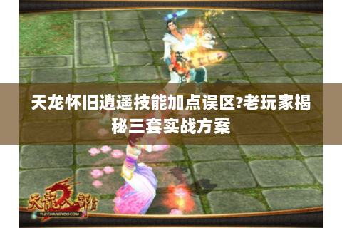 天龙怀旧逍遥技能加点误区?老玩家揭秘三套实战方案