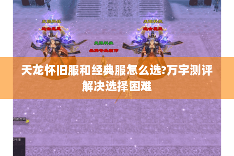 天龙怀旧服和经典服怎么选?万字测评解决选择困难