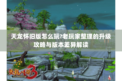 天龙怀旧版怎么玩?老玩家整理的升级攻略与版本差异解读