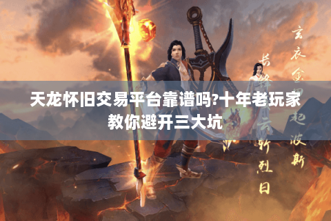 天龙怀旧交易平台靠谱吗?十年老玩家教你避开三大坑