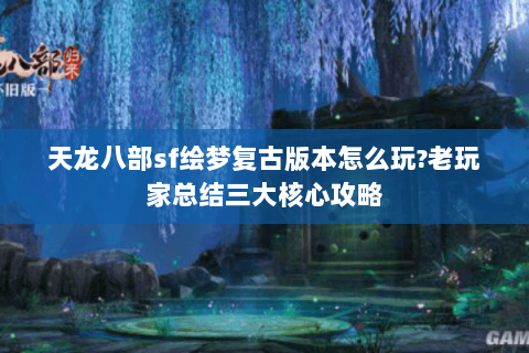 天龙八部sf绘梦复古版本怎么玩?老玩家总结三大核心攻略