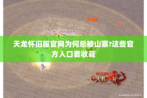 天龙怀旧服官网为何总被山寨?这些官方入口要收藏