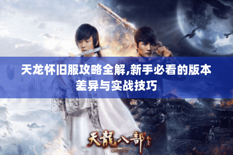 天龙怀旧服攻略全解,新手必看的版本差异与实战技巧