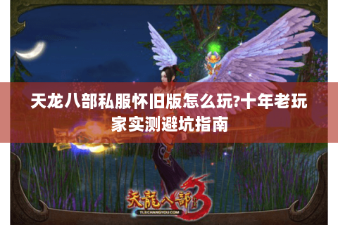 天龙八部私服怀旧版怎么玩?十年老玩家实测避坑指南
