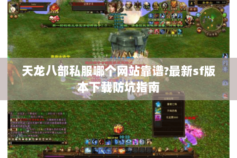 天龙八部私服哪个网站靠谱?最新sf版本下载防坑指南