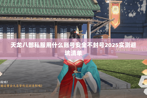 天龙八部私服用什么账号安全不封号2025实测避坑清单