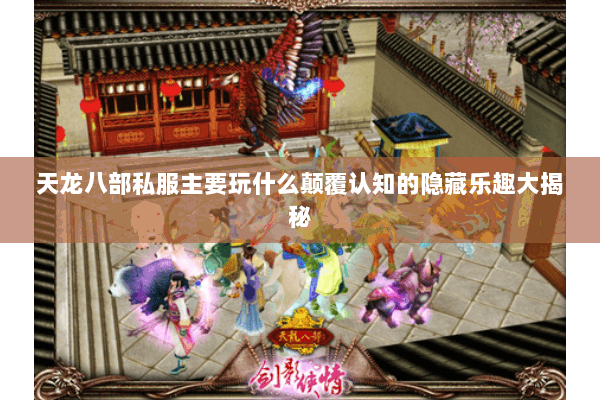 天龙八部私服主要玩什么颠覆认知的隐藏乐趣大揭秘