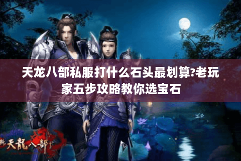 天龙八部私服打什么石头最划算?老玩家五步攻略教你选宝石