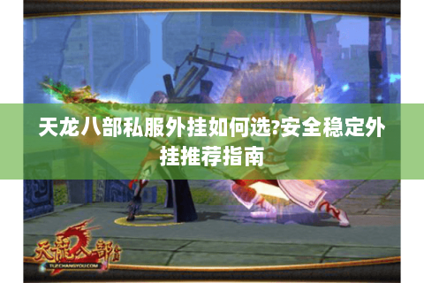天龙八部私服外挂如何选?安全稳定外挂推荐指南