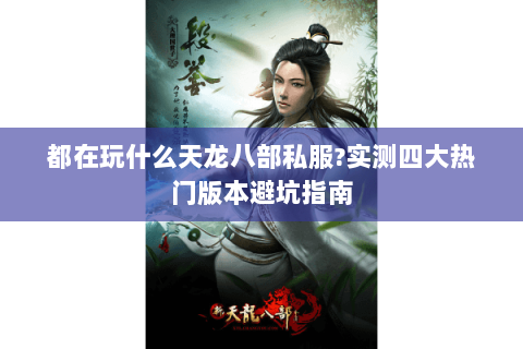 都在玩什么天龙八部私服?实测四大热门版本避坑指南