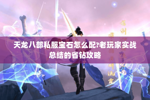 天龙八部私服宝石怎么配?老玩家实战总结的省钻攻略