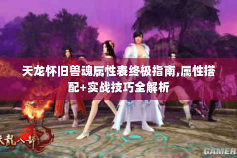 天龙怀旧兽魂属性表终极指南,属性搭配+实战技巧全解析