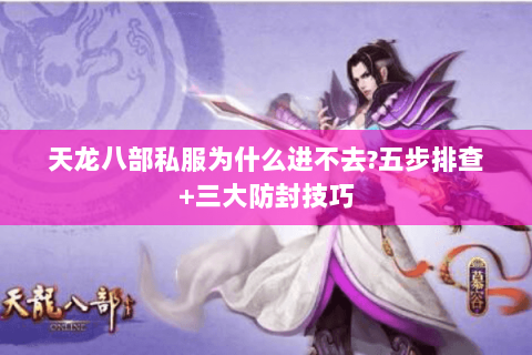 天龙八部私服为什么进不去?五步排查+三大防封技巧