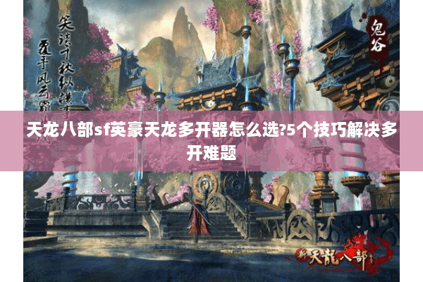 天龙八部sf英豪天龙多开器怎么选?5个技巧解决多开难题