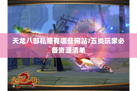 天龙八部私服有哪些网站?五类玩家必备资源清单