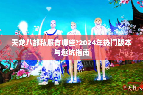 天龙八部私服有哪些?2024年热门版本与避坑指南