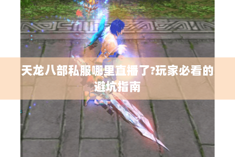 天龙八部私服哪里直播了?玩家必看的避坑指南