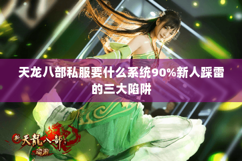 天龙八部私服要什么系统90%新人踩雷的三大陷阱