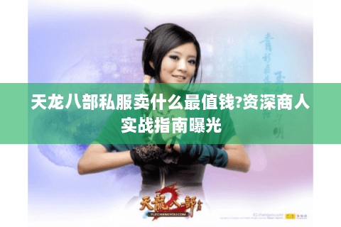 天龙八部私服卖什么最值钱?资深商人实战指南曝光