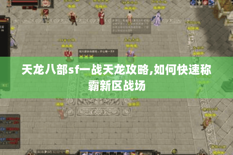 天龙八部sf一战天龙攻略,如何快速称霸新区战场 天龙八部sf一战天龙攻略,如何快速称霸新区战场