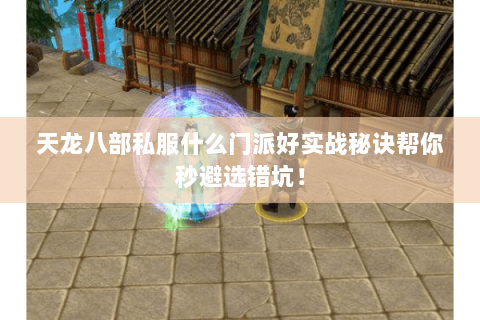 天龙八部私服什么门派好实战秘诀帮你秒避选错坑！