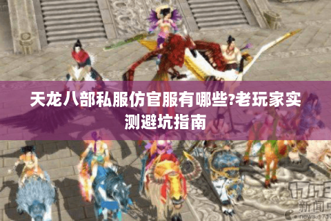 天龙八部私服仿官服有哪些?老玩家实测避坑指南