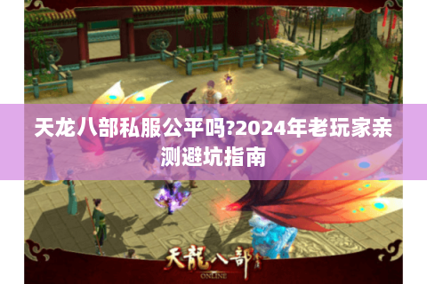 天龙八部私服公平吗?2024年老玩家亲测避坑指南