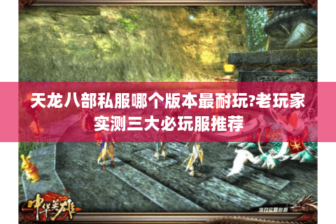 天龙八部私服哪个版本最耐玩?老玩家实测三大必玩服推荐