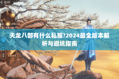 天龙八部有什么私服?2024最全版本解析与避坑指南