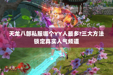 天龙八部私服哪个YY人最多?三大方法锁定真实人气频道 天龙八部私服哪个YY人最多?三大方法锁定真实人气频道