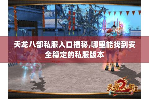 天龙八部私服入口揭秘,哪里能找到安全稳定的私服版本