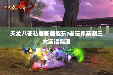 天龙八部私服哪里能玩?老玩家亲测三大靠谱渠道