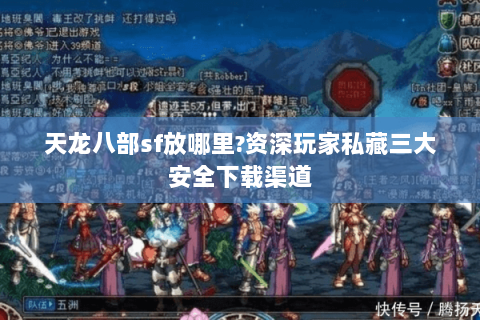 天龙八部sf放哪里?资深玩家私藏三大安全下载渠道 天龙八部sf放哪里?资深玩家私藏三大安全下载渠道