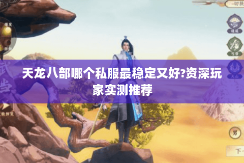 天龙八部哪个私服最稳定又好?资深玩家实测推荐