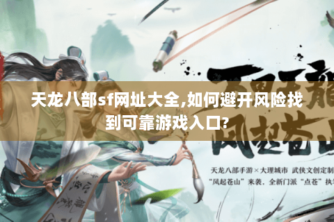 天龙八部sf网址大全,如何避开风险找到可靠游戏入口? 天龙八部sf网址大全,如何避开风险找到可靠游戏入口?