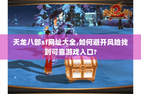 天龙八部sf网址大全,如何避开风险找到可靠游戏入口? 天龙八部sf网址大全,如何避开风险找到可靠游戏入口?