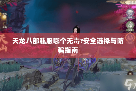 天龙八部私服哪个无毒?安全选择与防骗指南